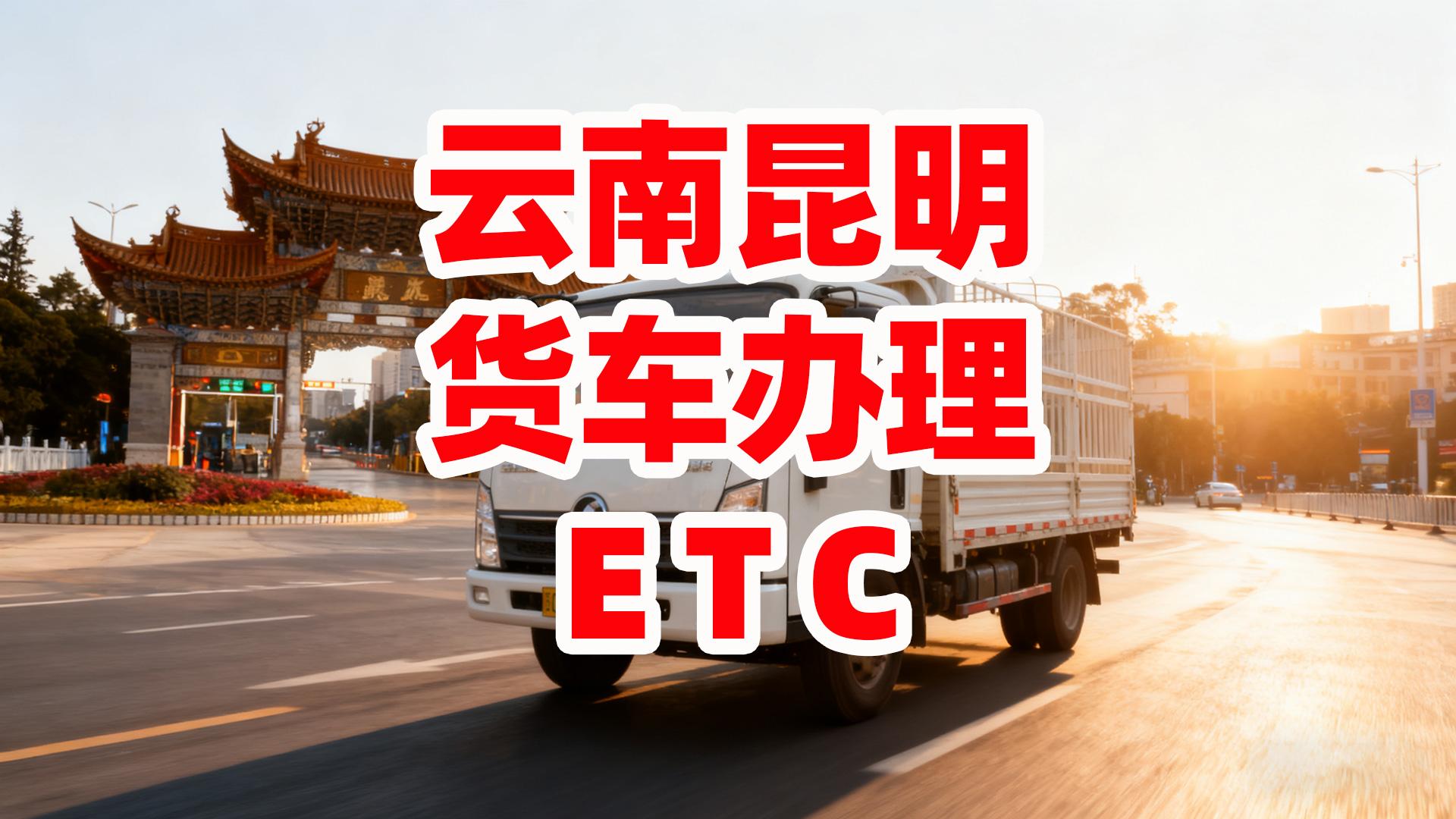 ETC科普君：云南昆明货车怎么办理85折ETC无服务费无押金
